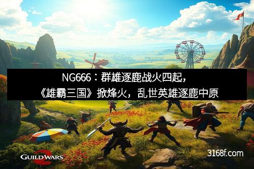 NG666：群雄逐鹿战火四起，《雄霸三国》掀烽火，乱世英雄逐鹿中原